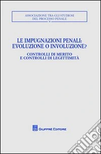 Le impugnazioni penali. Evoluzione o involuzione?. Controlli di merito e controlli di legittimità. Atti del Convegno (Palermo, 1-2 dicembre 2006) libro