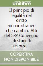 Il principio di legalità nel diritto amministrativo che cambia. Atti del 53° Convegno di studi di scienza dell'amministrazione (Varenna, 20-22 settembre 2007) libro