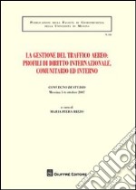 La gestione del traffico aereo. Profili di diritto internazionale, comunitario e interno. Atti del Convegno di studio (Messina, 5-6 ottobre 2007) libro