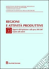 Regioni e attività produttive. Vol. 5: Rapporto sulla legislazione e sulla spesa: 2005-2007. Il punto sulle materie libro