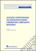 Multilevel constitutionalism tra integrazione europea e riforme degli ordinamenti decentrati libro