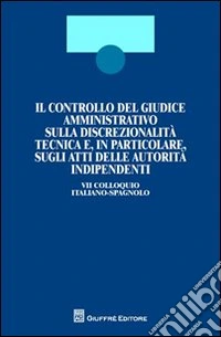 Il controllo del giudice amministrativo sulla discrezionalità tecnica e, in particolare, sugli atti delle autorità indipendenti. 7° Colloquio italiano-spagnolo. Ediz. bilingue libro