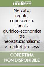 Mercato, regole, conoscenza. L'analisi giuridico-economica tra neoistituzionalismo e market process libro