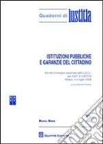 Istituzioni pubbliche e garanzie del cittadino. Atti del Convegno nazionale dell'U.G.C.I. per il 60 di Iustitia (Milano, 3-4 luglio 2008) libro