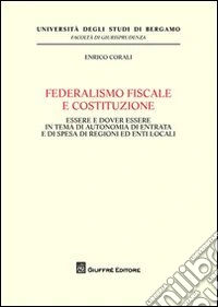 Federalismo fiscale e Costituzione. Essere e dover essere in tema di autonomia di entrata e di spesa di regioni ed enti locali libro