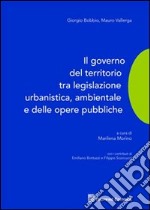 Il governo del territorio tra legislazione urbanistica, ambientale e delle opere pubbliche libro