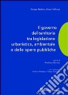 Il governo del territorio tra legislazione urbanistica, ambientale e delle opere pubbliche libro