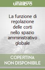 La funzione di regolazione delle corti nello spazio amministrativo globale libro