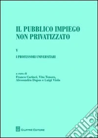 Il pubblico impiego non privatizzato. Vol. 5: I professori universitari. Di Lorenzo Capaldo, Alessandra Dapas, Massimo Santini, Luigi Viola libro