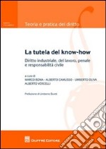 La tutela del know-how. Diritto industriale, del lavoro, penale e responsabilità civile libro