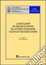 La regolazione dei mercati di settore tra autorità indipendenti nazionali e organismi europei libro