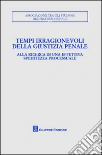 Tempi irragionevoli della giustizia penale. Alla ricerca di una effettiva speditezza processuale libro