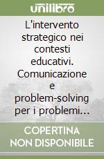 L'intervento strategico nei contesti educativi. Comunicazione e problem-solving per i problemi scolastici