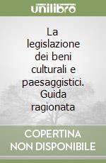 La legislazione dei beni culturali e paesaggistici. Guida ragionata