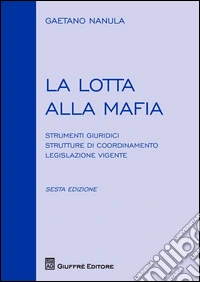 La lotta alla mafia. Strumenti giuridici, strutture di coordinamento, legislazione vigente libro