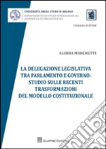 La delegazione legislativa tra Parlamento e Governo: studio sulle recenti trasformazioni del modello costituzionale libro