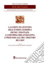 La Corte di Giustizia dell'Unione Europea oltre i trattati: la riforma organizzativa e processuale del triennio 2012-2015