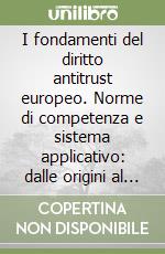 I fondamenti del diritto antitrust europeo. Norme di competenza e sistema applicativo: dalle origini al Trattato di Lisbona