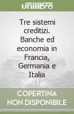 Tre sistemi creditizi. Banche ed economia in Francia, Germania e Italia libro