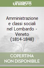 Amministrazione e classi sociali nel Lombardo - Veneto (1814-1848) libro