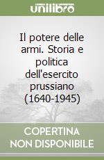 Il potere delle armi. Storia e politica dell'esercito prussiano (1640-1945) libro