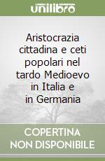 Aristocrazia cittadina e ceti popolari nel tardo Medioevo in Italia e in Germania libro