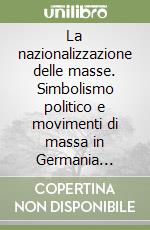 La nazionalizzazione delle masse. Simbolismo politico e movimenti di massa in Germania (1815-1933)