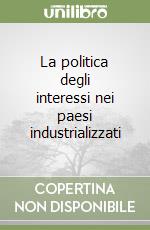 La politica degli interessi nei paesi industrializzati libro