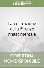 La costruzione della Firenze rinascimentale libro
