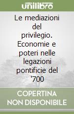 Le mediazioni del privilegio. Economie e poteri nelle legazioni pontificie del '700 libro