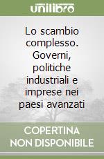 Lo scambio complesso. Governi, politiche industriali e imprese nei paesi avanzati libro