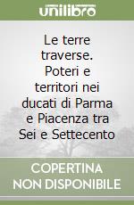 Le terre traverse. Poteri e territori nei ducati di Parma e Piacenza tra Sei e Settecento libro