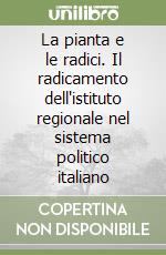 La pianta e le radici. Il radicamento dell'istituto regionale nel sistema politico italiano