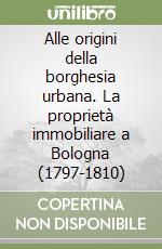 Alle origini della borghesia urbana. La proprietà immobiliare a Bologna (1797-1810) libro