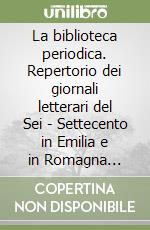 La biblioteca periodica. Repertorio dei giornali letterari del Sei - Settecento in Emilia e in Romagna (1668-1726) libro