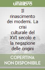 Il rinascimento dei moderni. La crisi culturale del XVI secolo e la negazione delle origini