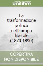 La trasformazione politica nell'Europa liberale (1870-1890) libro