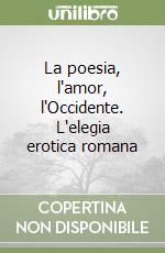 La poesia, l'amor, l'Occidente. L'elegia erotica romana libro