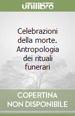 Celebrazioni della morte. Antropologia dei rituali funerari libro