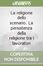 La religione dello scenario. La persistenza della religione tra i lavoratori libro