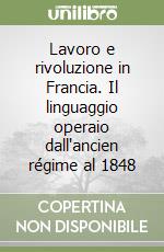 Lavoro e rivoluzione in Francia. Il linguaggio operaio dall'ancien régime al 1848 libro