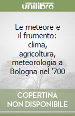 Le meteore e il frumento: clima, agricoltura, meteorologia a Bologna nel '700 libro