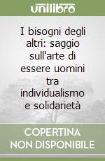 I bisogni degli altri: saggio sull'arte di essere uomini tra individualismo e solidarietà libro