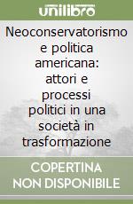 Neoconservatorismo e politica americana: attori e processi politici in una società in trasformazione libro