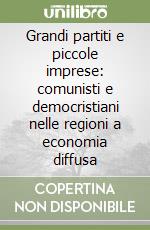 Grandi partiti e piccole imprese: comunisti e democristiani nelle regioni a economia diffusa libro