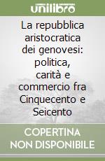 La repubblica aristocratica dei genovesi: politica, carità e commercio fra Cinquecento e Seicento libro