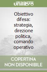 Obiettivo difesa: strategia, direzione politica, comando operativo libro