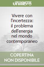 Vivere con l'incertezza: il problema dell'energia nel mondo contemporaneo libro