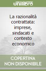 La razionalità contrattata: imprese, sindacati e contesto economico libro