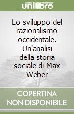 Lo sviluppo del razionalismo occidentale. Un'analisi della storia sociale di Max Weber